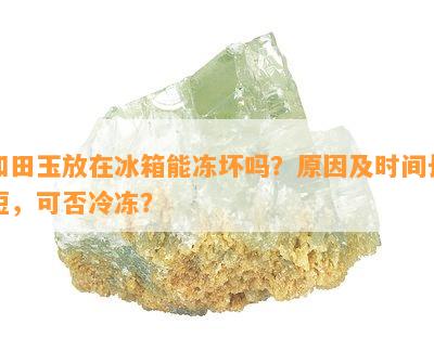 和田玉放在冰箱能冻坏吗？原因及时间长短，可否冷冻？