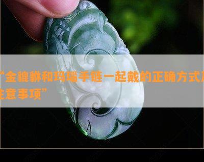 “金貔貅和玛瑙手链一起戴的正确方式及注意事项”