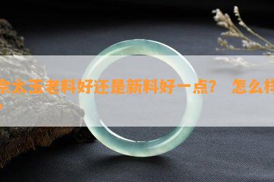 佘太玉老料好还是新料好一点？ 怎么样？