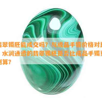 翡翠镯胚能成交吗？与成品手镯价格对比，水润通透的翡翠镯胚是否比成品手镯更划算？