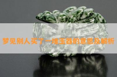 梦见别人买了一堆玉器的意思及解析