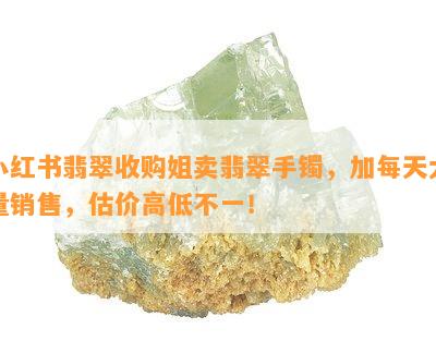 小红书翡翠收购姐卖翡翠手镯，加每天大量销售，估价高低不一！