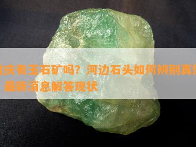 重庆有玉石矿吗？河边石头如何辨别真假？最新消息解答现状