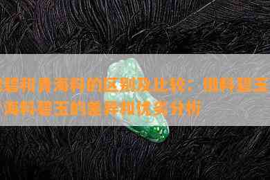 俄碧和青海料的区别及比较：俄料碧玉与青海料碧玉的差异和优劣分析