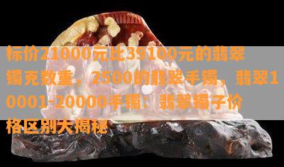 标价21000元比39100元的翡翠镯克数重，2500的翡翠手镯，翡翠10001-20000手镯：翡翠镯子价格区别大揭秘