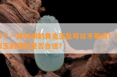 带了一段时间的黄金玉坠可以不带吗？金和玉的搭配是否合适？