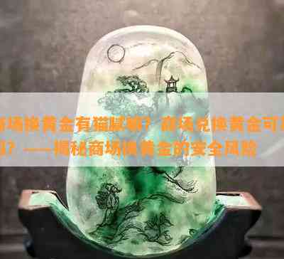 商场换黄金有猫腻嘛？商场兑换黄金可靠吗？——揭秘商场换黄金的安全风险