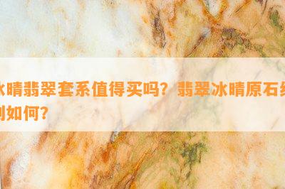 冰晴翡翠套系值得买吗？翡翠冰晴原石级别如何？