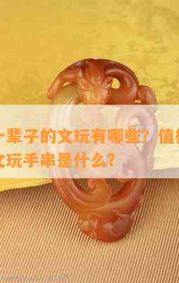 能盘玩一辈子的文玩有哪些？值得盘玩一辈子的文玩手串是什么？