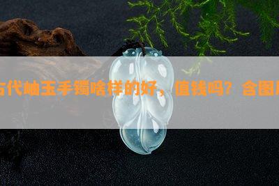 古代岫玉手镯啥样的好，值钱吗？含图片。