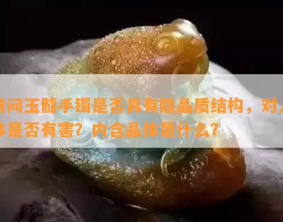 请问玉髓手镯是否具有隐晶质结构，对人体是否有害？内含晶体是什么？