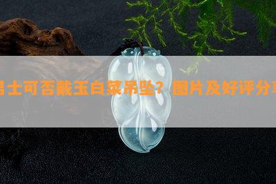 男士可否戴玉白菜吊坠？图片及好评分享！