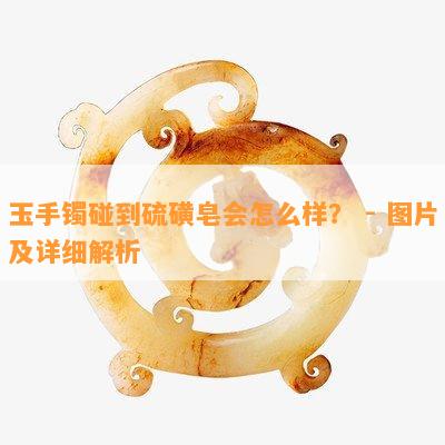 玉手镯碰到硫磺皂会怎么样？ - 图片及详细解析