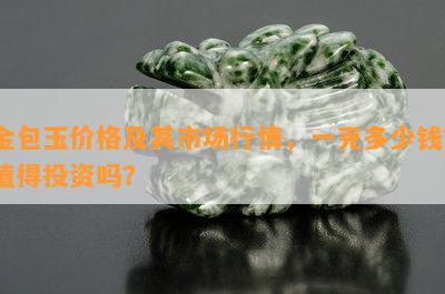 金包玉价格及其市场行情，一克多少钱？值得投资吗？