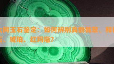 大同玉石鉴定：如何辨别真假翡翠、和田玉、琥珀、红玛瑙？