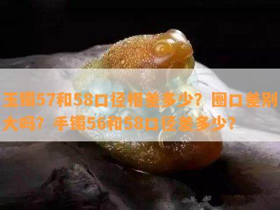 玉镯57和58口径相差多少？圈口差别大吗？手镯56和58口径差多少？