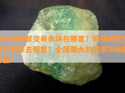 更大的翡翠交易市场在哪里？购买便宜又好的翡翠去哪里？全国更大的翡翠市场是哪里？