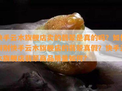 快手云木旗舰店卖的翡翠是真的吗？如何辨别快手云木旗舰店的翡翠真假？快手云木旗舰店翡翠商品质量如何？