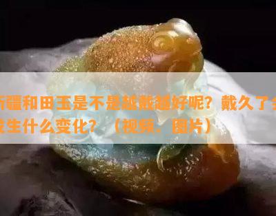 新疆和田玉是不是越戴越好呢？戴久了会发生什么变化？（视频、图片）