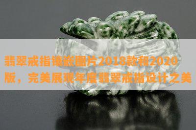 翡翠戒指镶嵌图片2018款和2020版，完美展现年度翡翠戒指设计之美