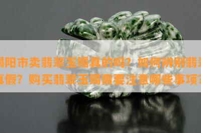 谒阳市卖翡翠玉镯真的吗？如何辨别翡翠真假？购买翡翠玉镯需要注意哪些事项？