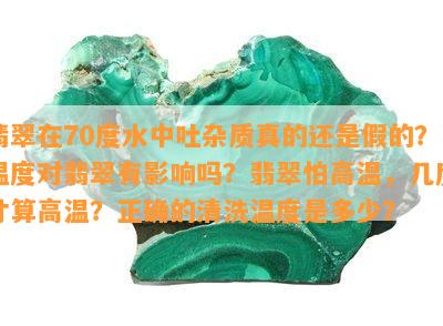 翡翠在70度水中吐杂质真的还是假的？温度对翡翠有影响吗？翡翠怕高温，几度才算高温？正确的清洗温度是多少？