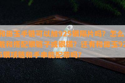 和田玉手链可以加925银隔片吗？怎么戴和搭配银链子或银镯？还有和田玉925银项链和手串能配带吗？