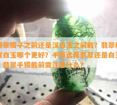 翡翠镯子之前还是汉白玉之前戴？翡翠和汉白玉哪个更好？手镯选择翡翠还是白玉？翡翠手镯戴前需注意什么？