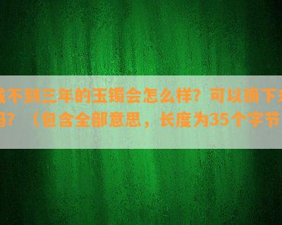 戴不到三年的玉镯会怎么样？可以摘下来吗？（包含全部意思，长度为35个字节）