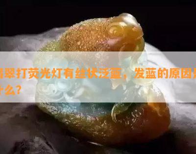 翡翠打荧光灯有丝状泛蓝，发蓝的原因是什么？