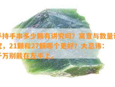 手持手串多少颗有讲究吗？寓意与数量讲究，21颗和27颗哪个更好？大忌讳：千万别戴在左手上。