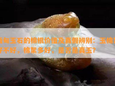 缅甸玉石的棉根价值及真假辨别：玉棉絮好不好，棉絮多好，是否是真玉？