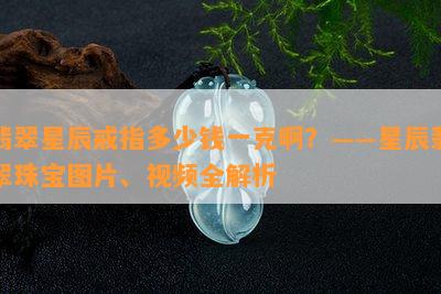 翡翠星辰戒指多少钱一克啊？——星辰翡翠珠宝图片、视频全解析