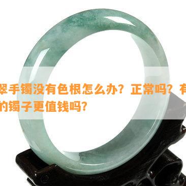 翡翠手镯没有色根怎么办？正常吗？有色根的镯子更值钱吗？