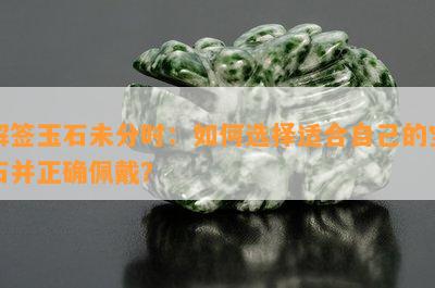 解签玉石未分时：如何选择适合自己的宝石并正确佩戴？