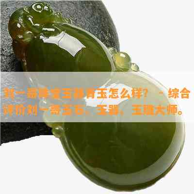 刘一哥珠宝玉器青玉怎么样？ - 综合评价刘一哥玉石、玉器、玉雕大师。