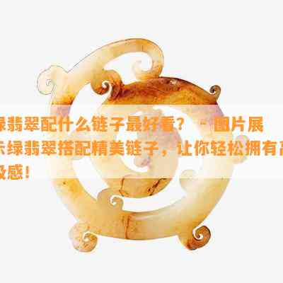 绿翡翠配什么链子更好看？ - 图片展示绿翡翠搭配精美链子，让你轻松拥有高级感！