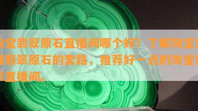 淘宝翡翠原石直播间哪个好？了解淘宝直播翡翠原石的套路，推荐好一点的淘宝翡翠直播间。