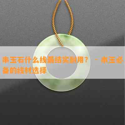 串玉石什么线最结实耐用？ - 串玉必备的线材选择