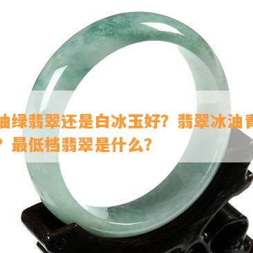 冰油绿翡翠还是白冰玉好？翡翠冰油青如何？更低档翡翠是什么？