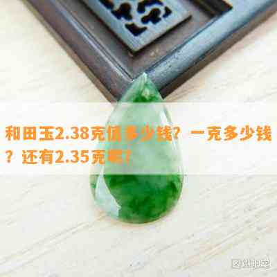 和田玉2.38克值多少钱？一克多少钱？还有2.35克呢？