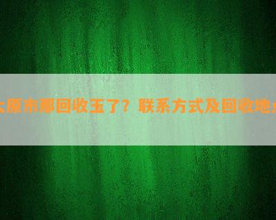 太原市那回收玉了？联系方式及回收地点！