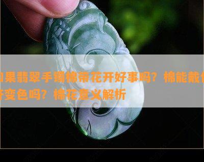 如果翡翠手镯棉带花开好事吗？棉能戴化开变色吗？棉花意义解析