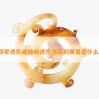 翡翠虎爪戒指和虎爪饰品的寓意是什么？