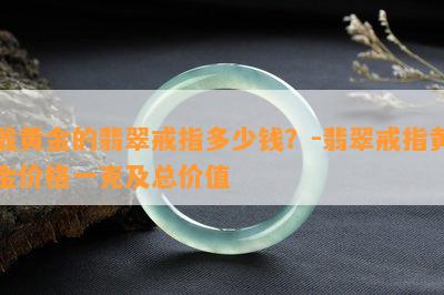 戴黄金的翡翠戒指多少钱？-翡翠戒指黄金价格一克及总价值