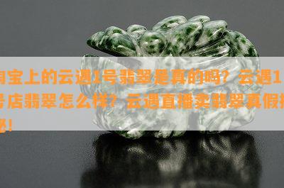 淘宝上的云遇1号翡翠是真的吗？云遇1号店翡翠怎么样？云遇直播卖翡翠真假揭秘！