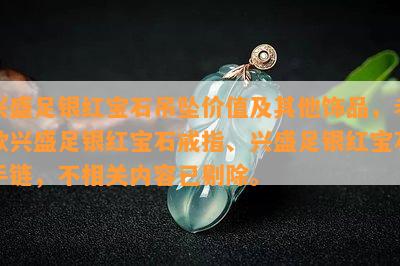 兴盛足银红宝石吊坠价值及其他饰品，老款兴盛足银红宝石戒指、兴盛足银红宝石手链，不相关内容已剔除。