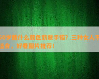 60岁戴什么颜色翡翠手镯？三种女人不适合，好看图片推荐！