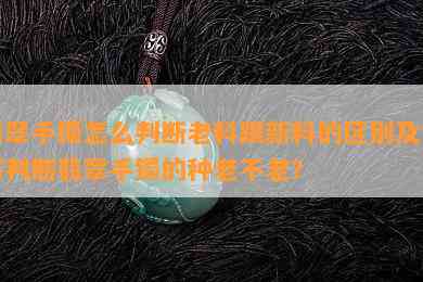 翡翠手镯怎么判断老料跟新料的区别及如何判断翡翠手镯的种老不老？