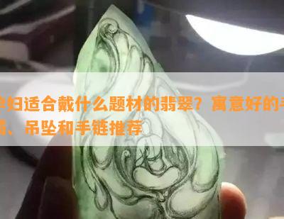 孕妇适合戴什么题材的翡翠？寓意好的手镯、吊坠和手链推荐